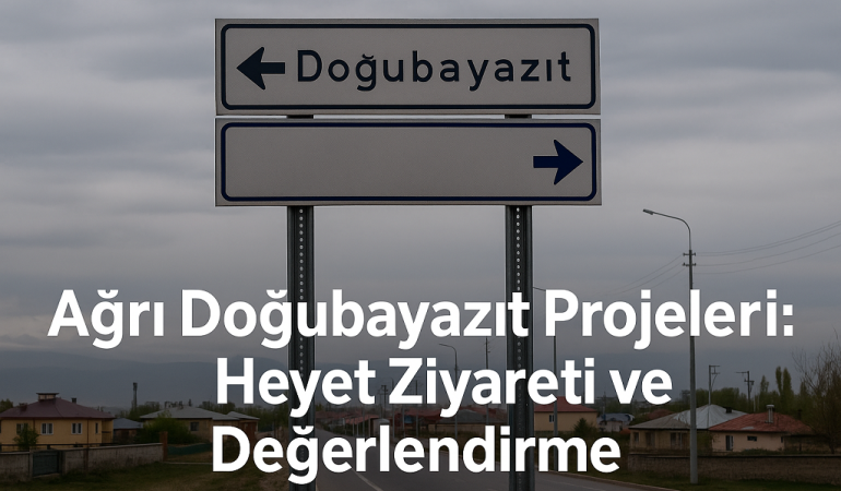 Ağrı doğubayazıt projeleri heyet ziyareti ve değerlendirme