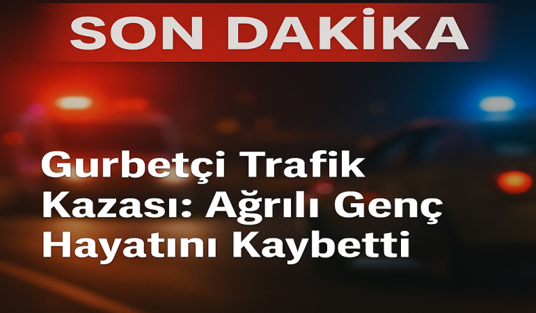 Gürbetçi trafik kazası ağrılı genç hayatını kaybetti