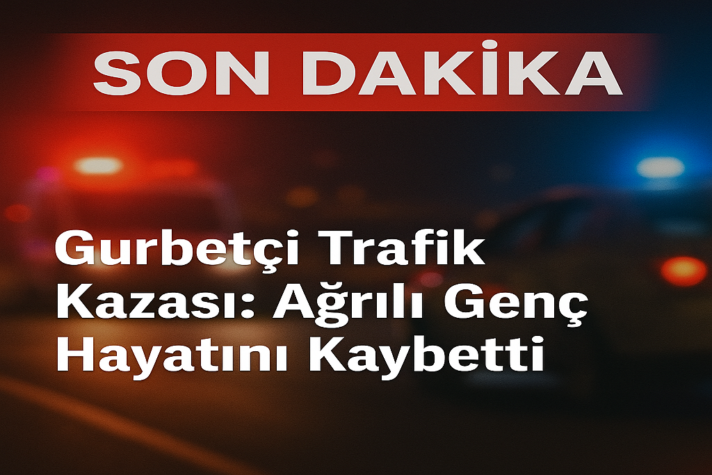 Gürbetçi Trafik Kazası Ağrılı Genç Hayatını Kaybetti